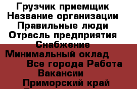 Грузчик-приемщик › Название организации ­ Правильные люди › Отрасль предприятия ­ Снабжение › Минимальный оклад ­ 26 000 - Все города Работа » Вакансии   . Приморский край,Дальнереченск г.